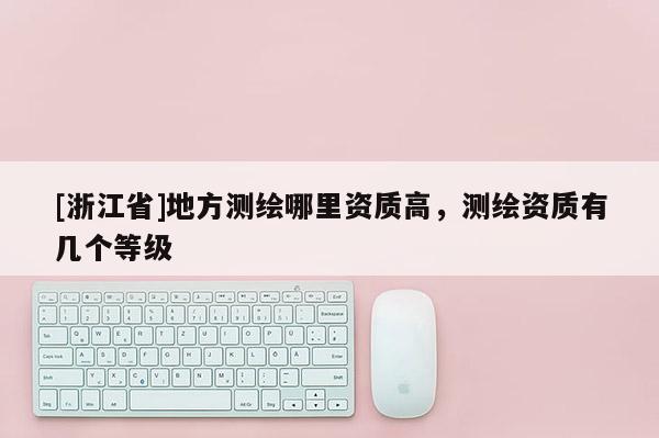 [浙江省]地方測繪哪里資質(zhì)高，測繪資質(zhì)有幾個等級