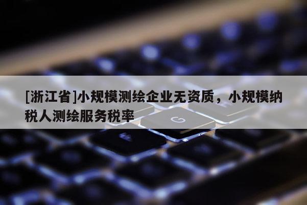 [浙江省]小規(guī)模測繪企業(yè)無資質(zhì)，小規(guī)模納稅人測繪服務(wù)稅率