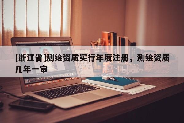 [浙江省]測繪資質實行年度注冊，測繪資質幾年一審