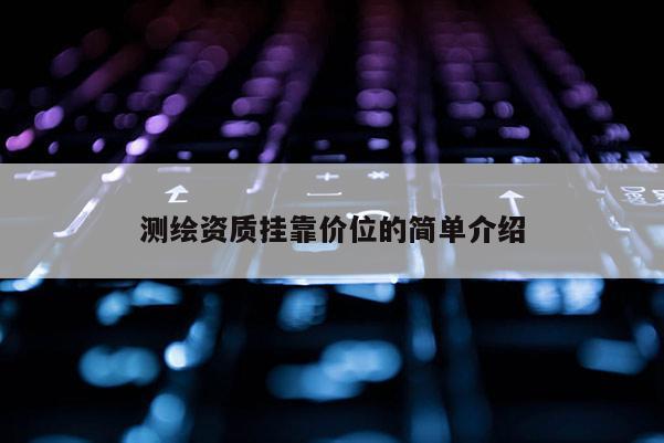 測繪資質掛靠價位的簡單介紹