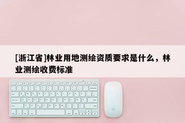 [浙江省]林業(yè)用地測(cè)繪資質(zhì)要求是什么，林業(yè)測(cè)繪收費(fèi)標(biāo)準(zhǔn)