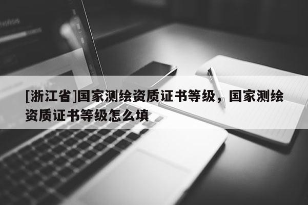 [浙江省]國家測繪資質證書等級，國家測繪資質證書等級怎么填