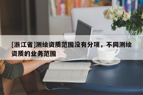 [浙江省]測繪資質范圍沒有分項，不同測繪資質的業務范圍