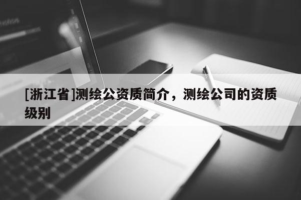 [浙江省]測繪公資質(zhì)簡介，測繪公司的資質(zhì)級別
