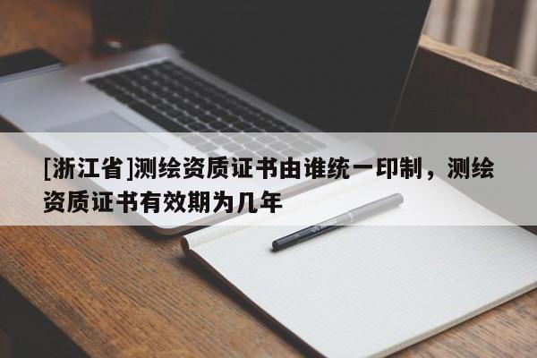 [浙江省]測繪資質(zhì)證書由誰統(tǒng)一印制，測繪資質(zhì)證書有效期為幾年