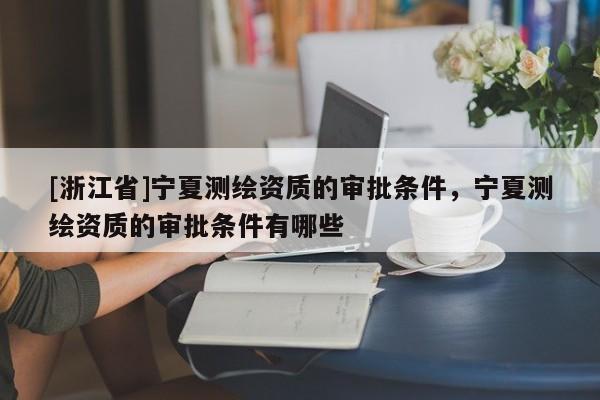 [浙江省]寧夏測繪資質的審批條件，寧夏測繪資質的審批條件有哪些