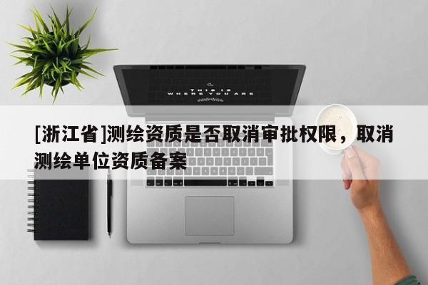 [浙江省]測繪資質是否取消審批權限，取消測繪單位資質備案