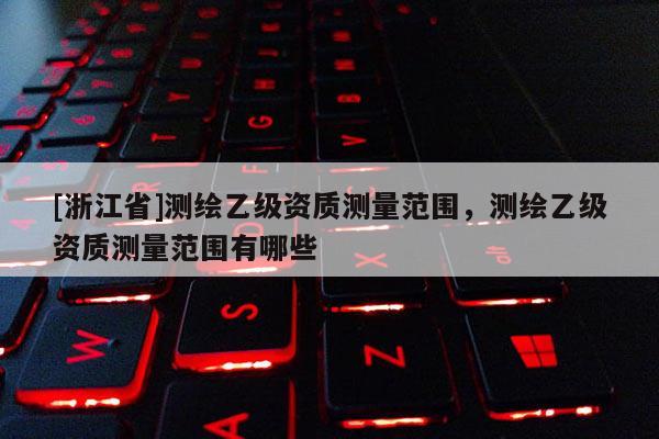 [浙江省]測繪乙級資質測量范圍，測繪乙級資質測量范圍有哪些