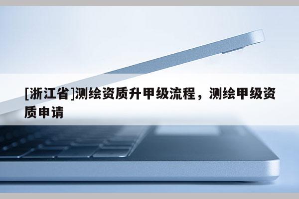 [浙江省]測繪資質(zhì)升甲級流程，測繪甲級資質(zhì)申請