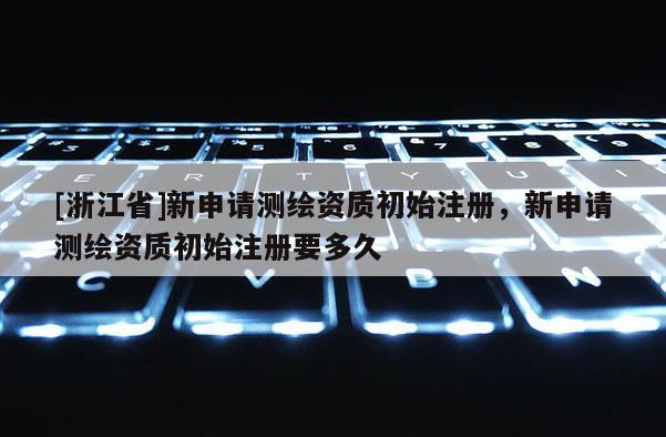 [浙江省]新申請測繪資質初始注冊，新申請測繪資質初始注冊要多久