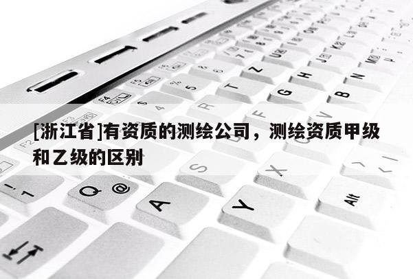 [浙江省]有資質的測繪公司，測繪資質甲級和乙級的區別