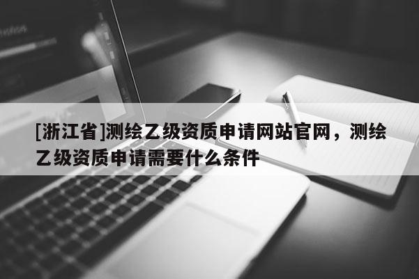 [浙江省]測繪乙級資質申請網站官網，測繪乙級資質申請需要什么條件