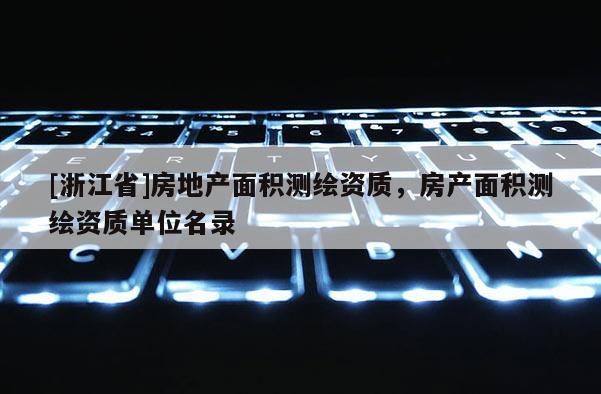 [浙江省]房地產面積測繪資質，房產面積測繪資質單位名錄