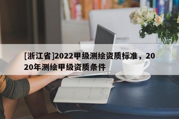 [浙江省]2022甲級(jí)測(cè)繪資質(zhì)標(biāo)準(zhǔn)，2020年測(cè)繪甲級(jí)資質(zhì)條件