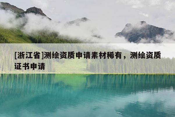 [浙江省]測繪資質申請素材稀有，測繪資質證書申請