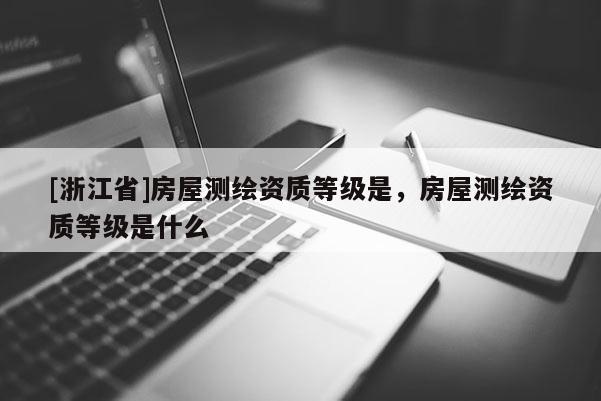 [浙江省]房屋測(cè)繪資質(zhì)等級(jí)是，房屋測(cè)繪資質(zhì)等級(jí)是什么