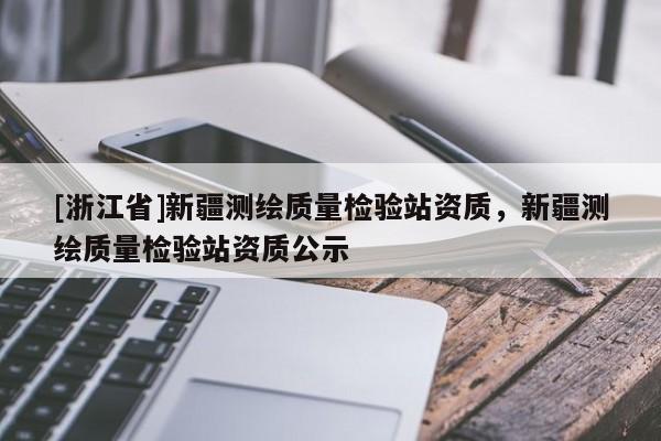 [浙江省]新疆測繪質量檢驗站資質，新疆測繪質量檢驗站資質公示