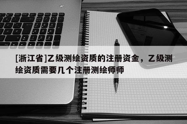 [浙江省]乙級測繪資質(zhì)的注冊資金，乙級測繪資質(zhì)需要幾個(gè)注冊測繪師師