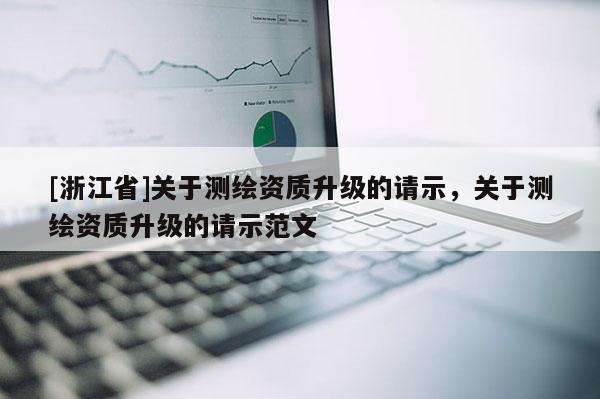 [浙江省]關于測繪資質升級的請示，關于測繪資質升級的請示范文