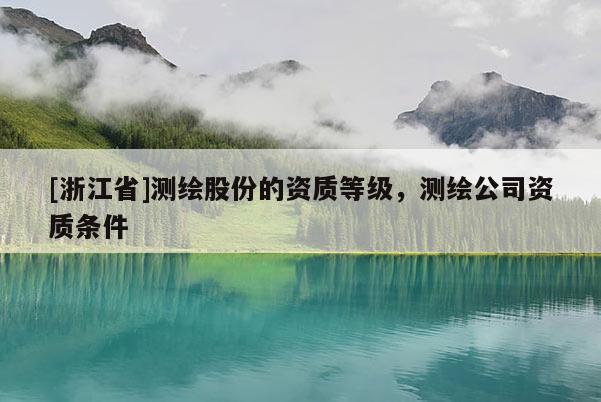 [浙江省]測繪股份的資質(zhì)等級，測繪公司資質(zhì)條件
