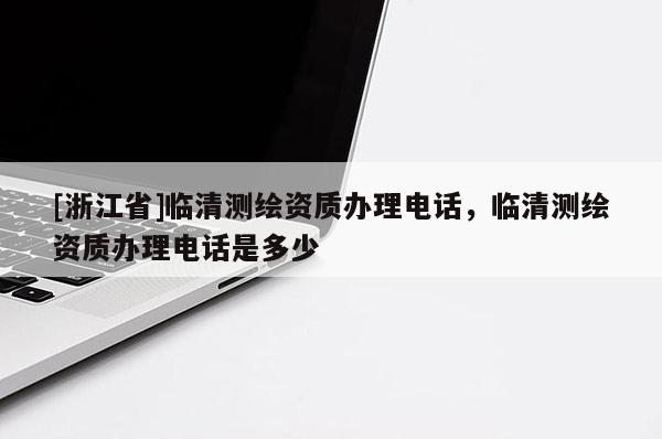 [浙江省]臨清測繪資質辦理電話，臨清測繪資質辦理電話是多少