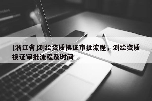 [浙江省]測(cè)繪資質(zhì)換證審批流程，測(cè)繪資質(zhì)換證審批流程及時(shí)間