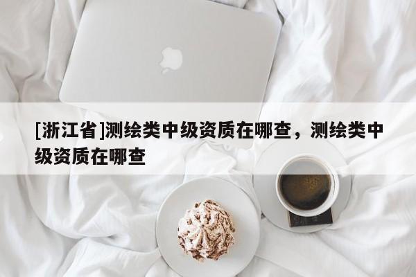 [浙江省]測繪類中級資質(zhì)在哪查，測繪類中級資質(zhì)在哪查