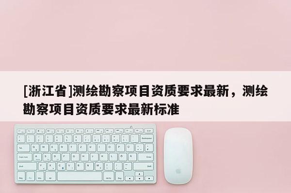[浙江省]測繪勘察項目資質要求最新，測繪勘察項目資質要求最新標準
