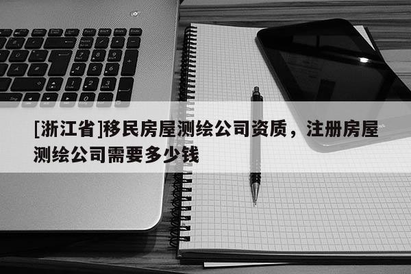 [浙江省]移民房屋測(cè)繪公司資質(zhì)，注冊(cè)房屋測(cè)繪公司需要多少錢