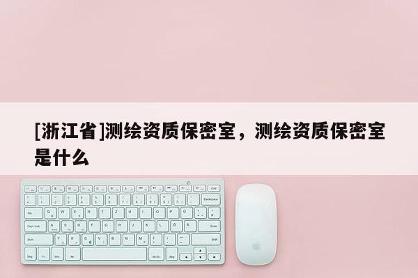[浙江省]測繪資質保密室，測繪資質保密室是什么