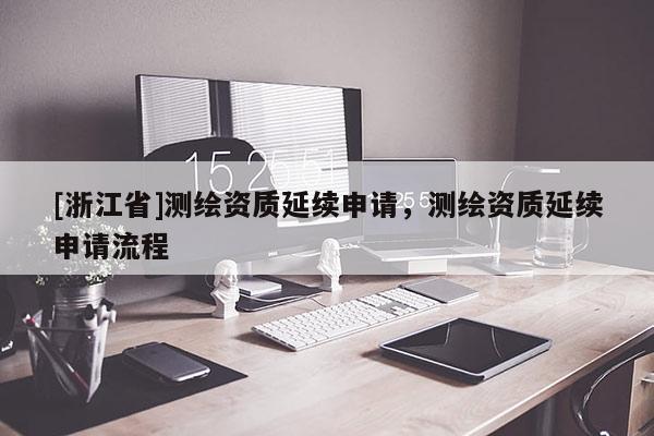 [浙江省]測繪資質延續申請，測繪資質延續申請流程
