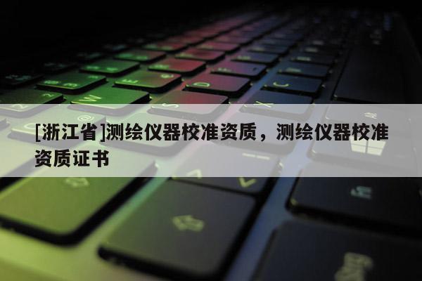 [浙江省]測繪儀器校準資質，測繪儀器校準資質證書