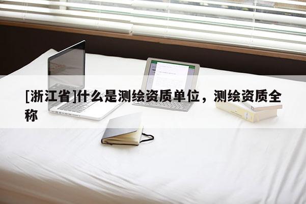 [浙江省]什么是測繪資質(zhì)單位，測繪資質(zhì)全稱