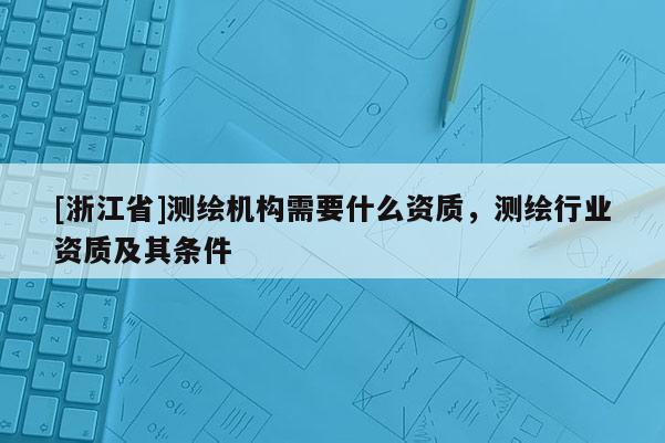 [浙江省]測繪機構需要什么資質，測繪行業資質及其條件