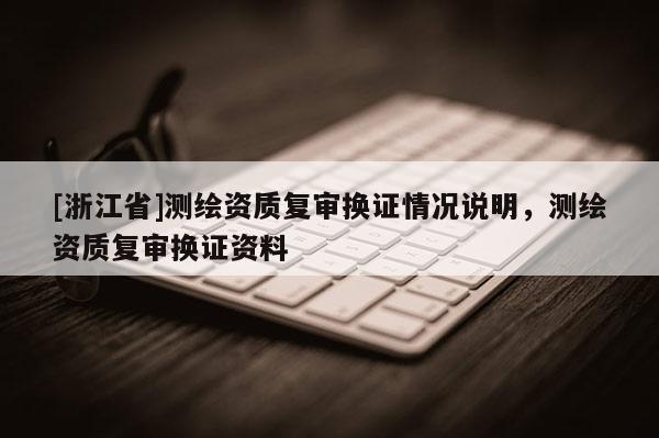 [浙江省]測繪資質(zhì)復審換證情況說明，測繪資質(zhì)復審換證資料
