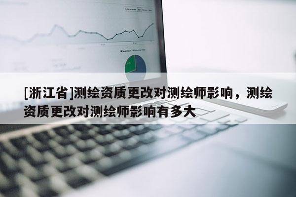 [浙江省]測繪資質更改對測繪師影響，測繪資質更改對測繪師影響有多大