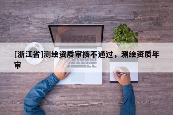 [浙江省]測繪資質審核不通過，測繪資質年審