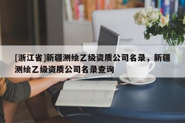 [浙江省]新疆測繪乙級資質公司名錄，新疆測繪乙級資質公司名錄查詢