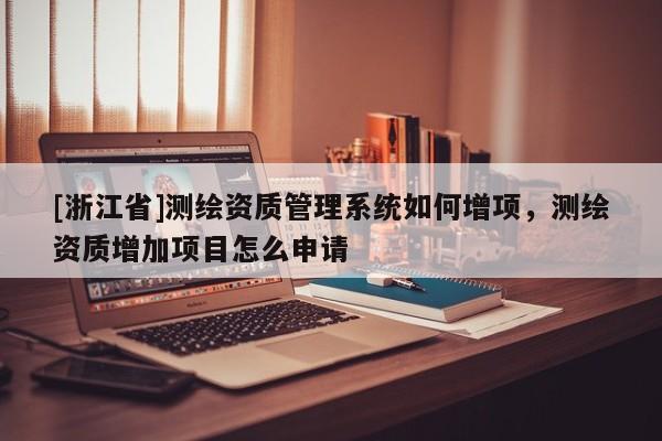 [浙江省]測繪資質管理系統如何增項，測繪資質增加項目怎么申請