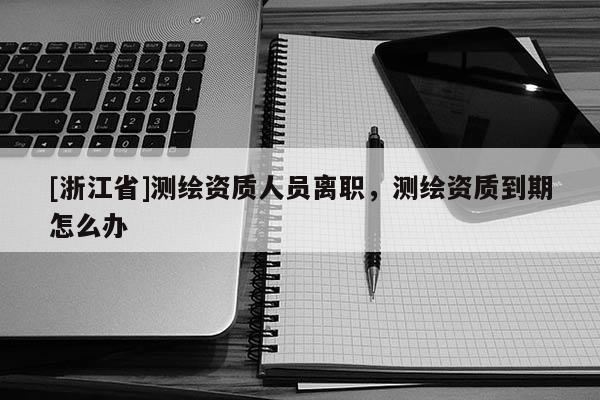 [浙江省]測繪資質人員離職，測繪資質到期怎么辦