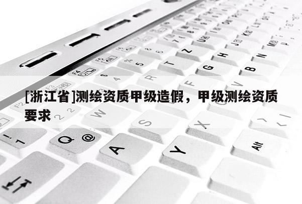[浙江省]測繪資質甲級造假，甲級測繪資質要求