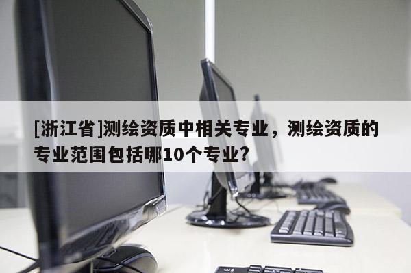 [浙江省]測繪資質中相關專業，測繪資質的專業范圍包括哪10個專業?