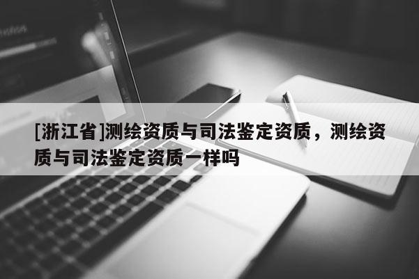 [浙江省]測繪資質與司法鑒定資質，測繪資質與司法鑒定資質一樣嗎