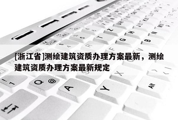 [浙江省]測繪建筑資質(zhì)辦理方案最新，測繪建筑資質(zhì)辦理方案最新規(guī)定