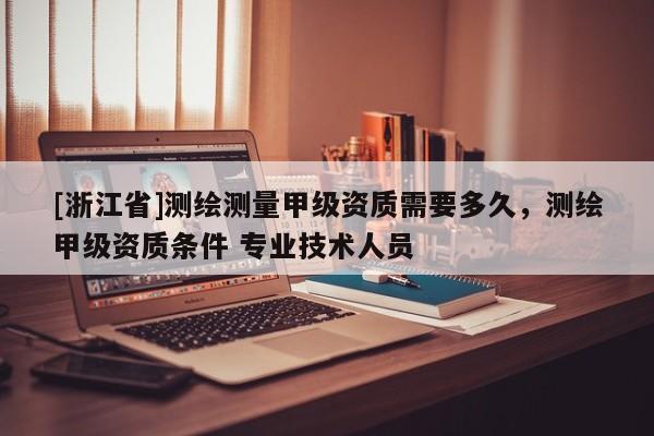 [浙江省]測繪測量甲級資質需要多久，測繪甲級資質條件 專業技術人員