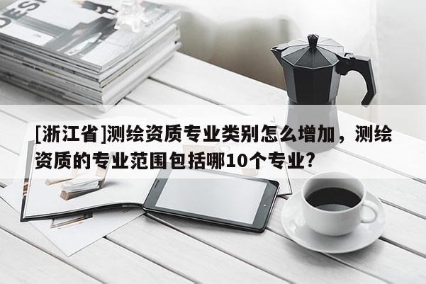 [浙江省]測繪資質專業類別怎么增加，測繪資質的專業范圍包括哪10個專業?