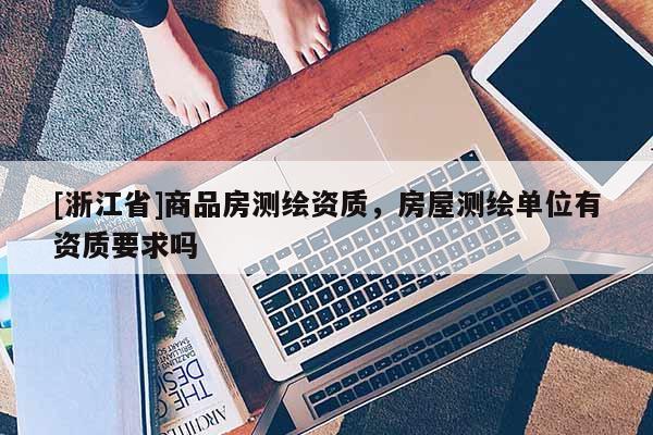 [浙江省]商品房測繪資質，房屋測繪單位有資質要求嗎