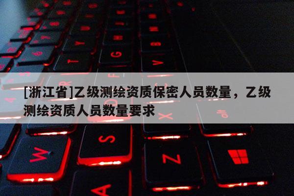 [浙江省]乙級(jí)測(cè)繪資質(zhì)保密人員數(shù)量，乙級(jí)測(cè)繪資質(zhì)人員數(shù)量要求