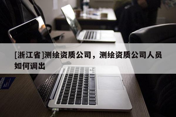 [浙江省]測(cè)繪資質(zhì)公司，測(cè)繪資質(zhì)公司人員如何調(diào)出