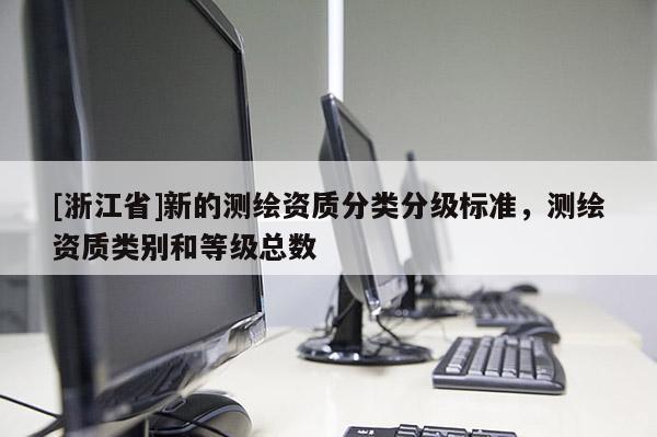[浙江省]新的測繪資質(zhì)分類分級標(biāo)準(zhǔn)，測繪資質(zhì)類別和等級總數(shù)